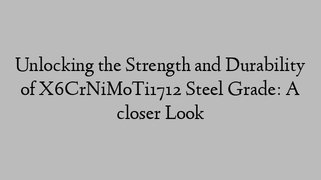 Unlocking the Strength and Durability of X6CrNiMoTi1712 Steel Grade: A closer Look