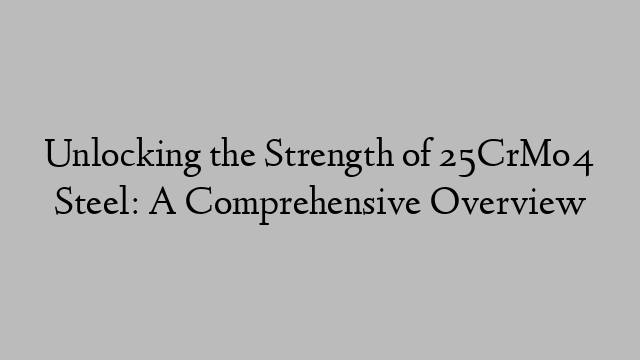 Unlocking the Strength of 25CrMo4 Steel: A Comprehensive Overview