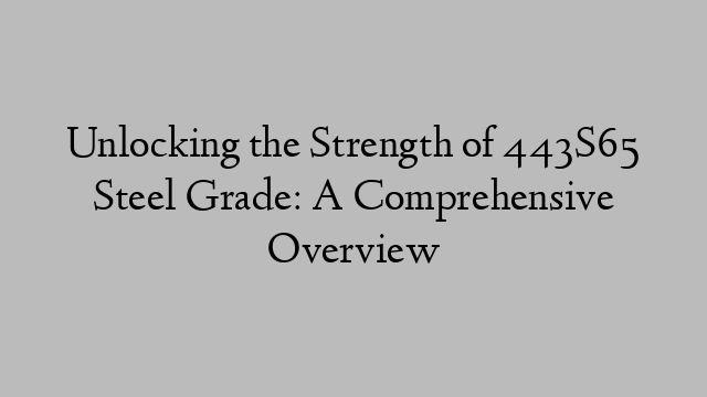 Unlocking the Strength of 443S65 Steel Grade: A Comprehensive Overview