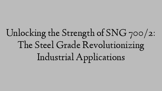 Unlocking the Strength of SNG 700/2: The Steel Grade Revolutionizing Industrial Applications