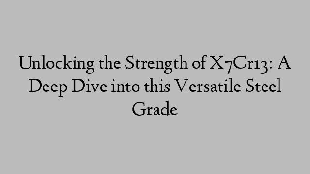 Unlocking the Strength of X7Cr13: A Deep Dive into this Versatile Steel Grade