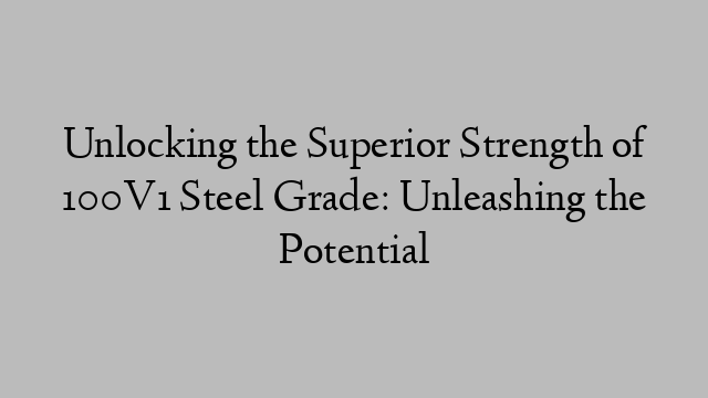 Unlocking the Superior Strength of 100V1 Steel Grade: Unleashing the Potential