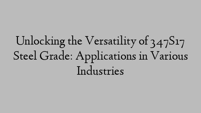 Unlocking the Versatility of 347S17 Steel Grade: Applications in Various Industries