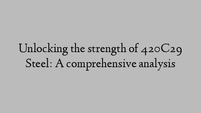 Unlocking the strength of 420C29 Steel: A comprehensive analysis