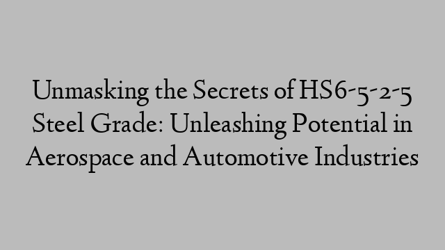 Unmasking the Secrets of HS6-5-2-5 Steel Grade: Unleashing Potential in Aerospace and Automotive Industries