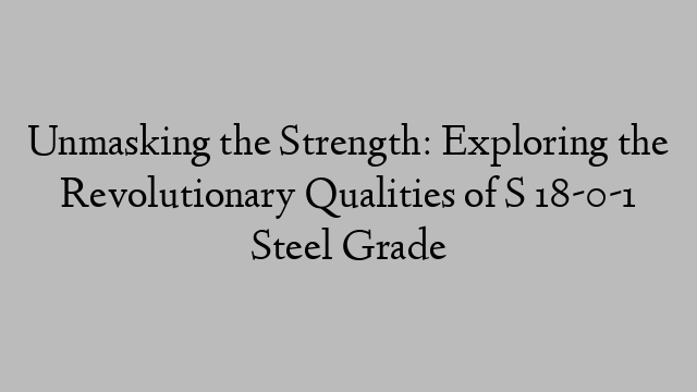 Unmasking the Strength: Exploring the Revolutionary Qualities of S 18-0-1 Steel Grade