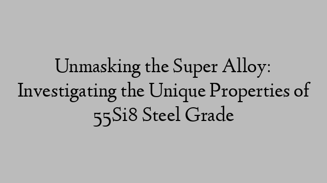 Unmasking the Super Alloy: Investigating the Unique Properties of 55Si8 Steel Grade