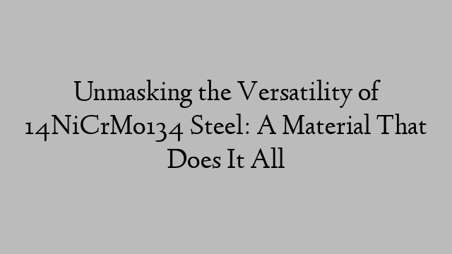 Unmasking the Versatility of 14NiCrMo134 Steel: A Material That Does It All