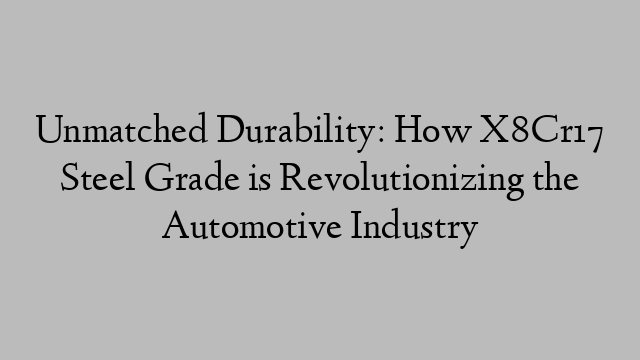 Unmatched Durability: How X8Cr17 Steel Grade is Revolutionizing the Automotive Industry