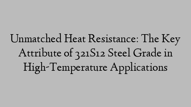 Unmatched Heat Resistance: The Key Attribute of 321S12 Steel Grade in High-Temperature Applications