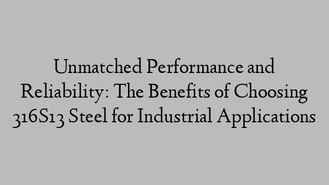 Unmatched Performance and Reliability: The Benefits of Choosing 316S13 Steel for Industrial Applications