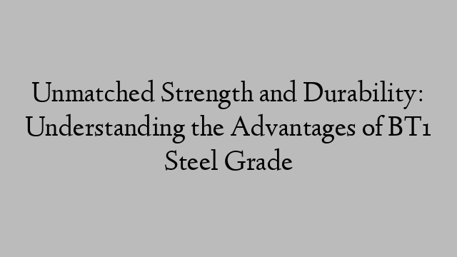 Unmatched Strength and Durability: Understanding the Advantages of BT1 Steel Grade