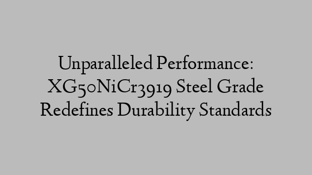 Unparalleled Performance: XG50NiCr3919 Steel Grade Redefines Durability Standards