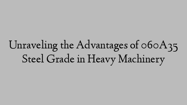 Unraveling the Advantages of 060A35 Steel Grade in Heavy Machinery