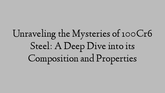 Unraveling the Mysteries of 100Cr6 Steel: A Deep Dive into its Composition and Properties