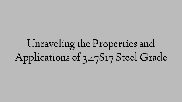 Unraveling the Properties and Applications of 347S17 Steel Grade