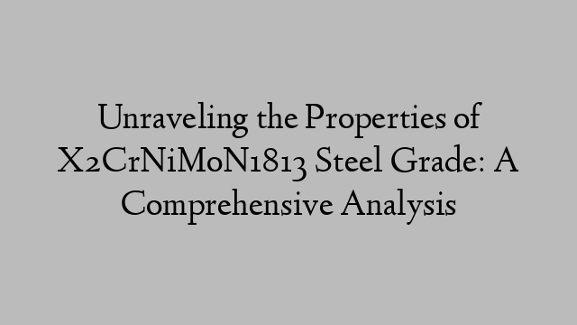 Unraveling the Properties of X2CrNiMoN1813 Steel Grade: A Comprehensive Analysis