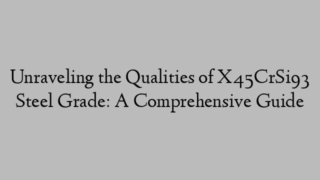 Unraveling the Qualities of X45CrSi93 Steel Grade: A Comprehensive Guide