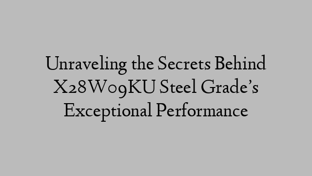 Unraveling the Secrets Behind X28W09KU Steel Grade’s Exceptional Performance