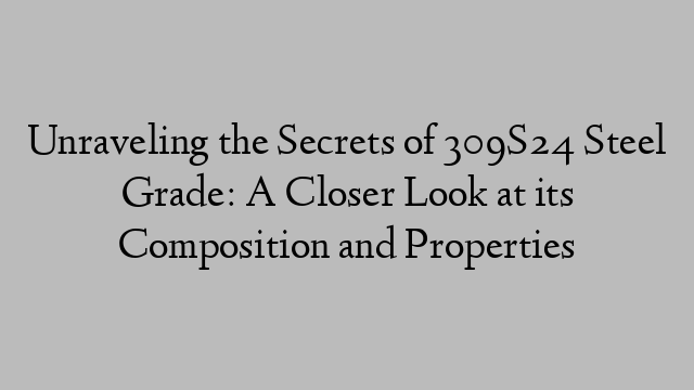 Unraveling the Secrets of 309S24 Steel Grade: A Closer Look at its Composition and Properties