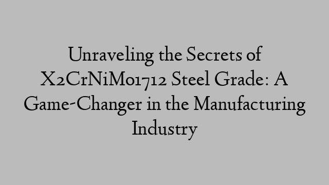 Unraveling the Secrets of X2CrNiMo1712 Steel Grade: A Game-Changer in the Manufacturing Industry