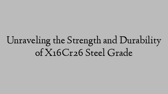 Unraveling the Strength and Durability of X16Cr26 Steel Grade