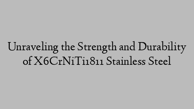 Unraveling the Strength and Durability of X6CrNiTi1811 Stainless Steel