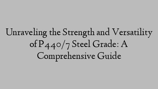 Unraveling the Strength and Versatility of P440/7 Steel Grade: A Comprehensive Guide