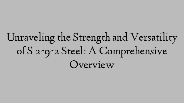 Unraveling the Strength and Versatility of S 2-9-2 Steel: A Comprehensive Overview