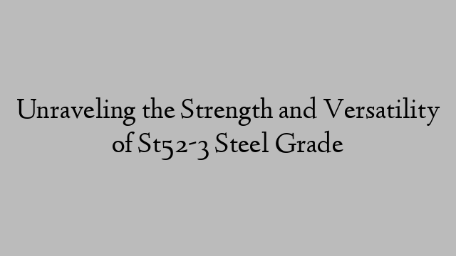 Unraveling the Strength and Versatility of St52-3 Steel Grade