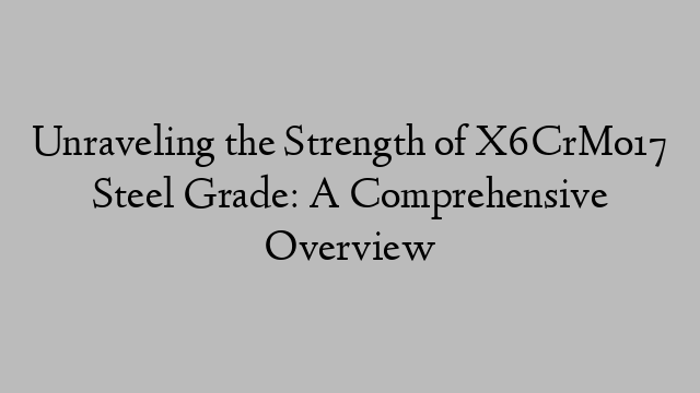 Unraveling the Strength of X6CrMo17 Steel Grade: A Comprehensive Overview