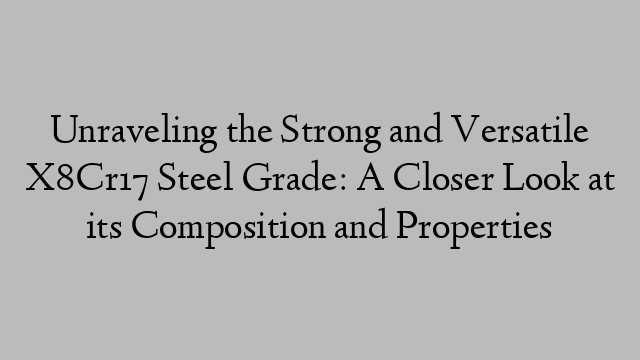 Unraveling the Strong and Versatile X8Cr17 Steel Grade: A Closer Look at its Composition and Properties