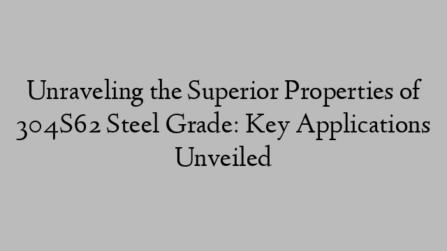 Unraveling the Superior Properties of 304S62 Steel Grade: Key Applications Unveiled