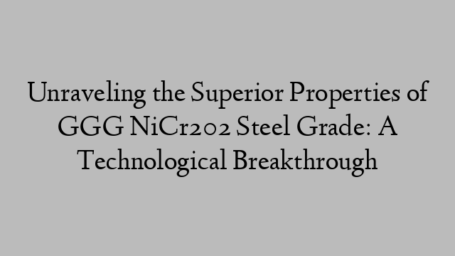 Unraveling the Superior Properties of GGG NiCr202 Steel Grade: A Technological Breakthrough