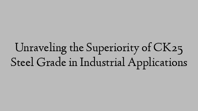 Unraveling the Superiority of CK25 Steel Grade in Industrial Applications