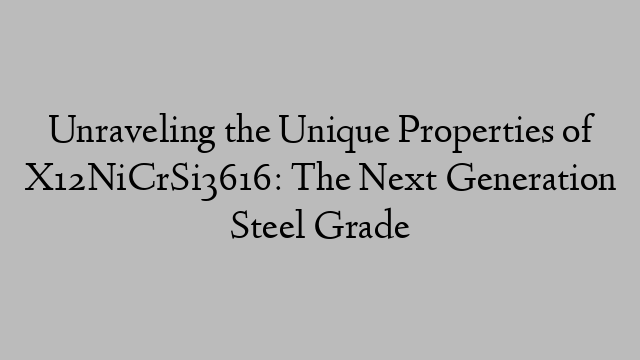 Unraveling the Unique Properties of X12NiCrSi3616: The Next Generation Steel Grade