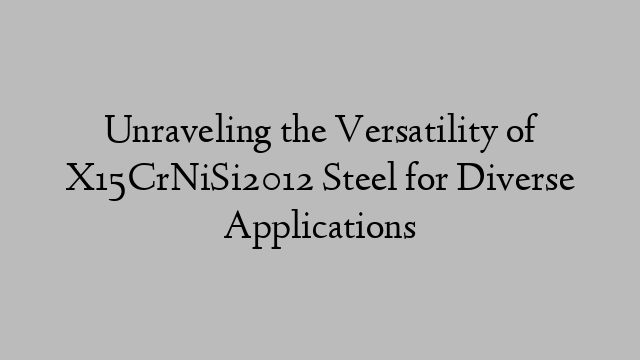 Unraveling the Versatility of X15CrNiSi2012 Steel for Diverse Applications