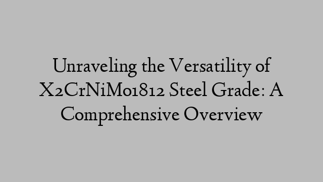 Unraveling the Versatility of X2CrNiMo1812 Steel Grade: A Comprehensive Overview