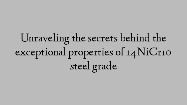 Unraveling the secrets behind the exceptional properties of 14NiCr10 steel grade