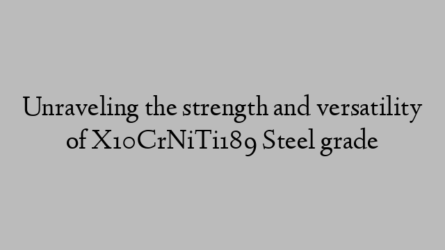 Unraveling the strength and versatility of X10CrNiTi189 Steel grade