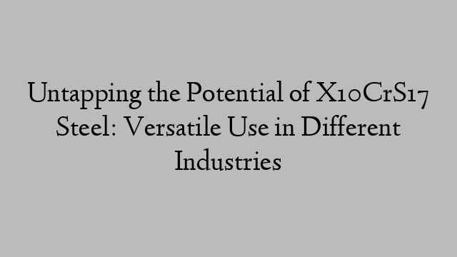 Untapping the Potential of X10CrS17 Steel: Versatile Use in Different Industries