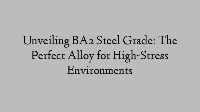 Unveiling BA2 Steel Grade: The Perfect Alloy for High-Stress Environments