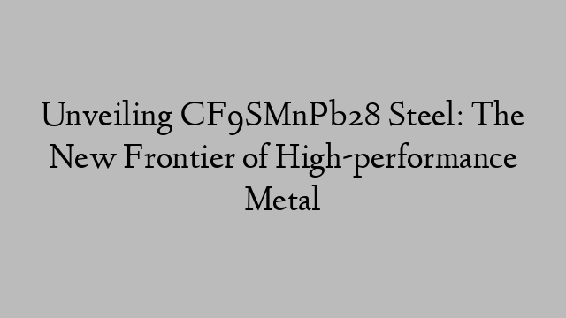 Unveiling CF9SMnPb28 Steel: The New Frontier of High-performance Metal