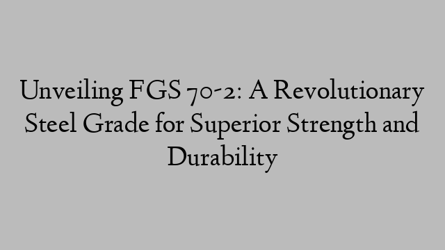 Unveiling FGS 70-2: A Revolutionary Steel Grade for Superior Strength and Durability