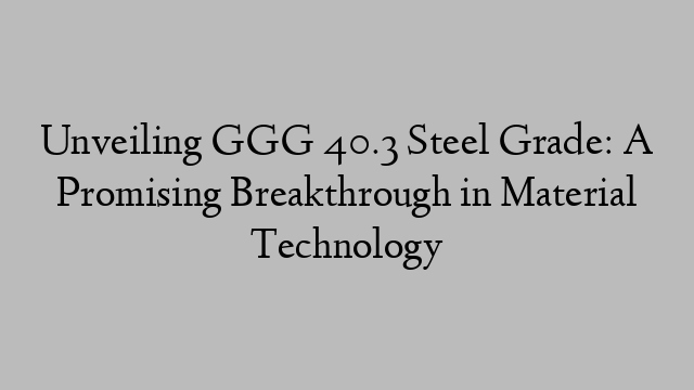 Unveiling GGG 40.3 Steel Grade: A Promising Breakthrough in Material Technology