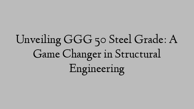 Unveiling GGG 50 Steel Grade: A Game Changer in Structural Engineering