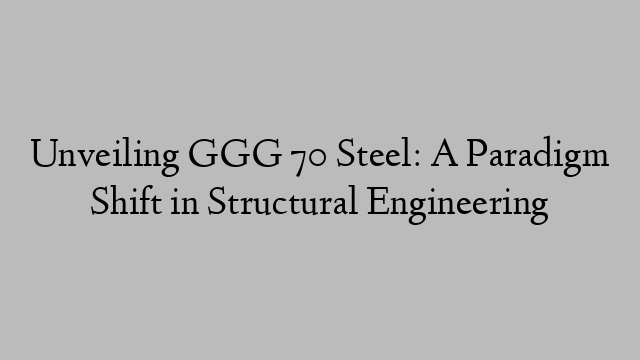 Unveiling GGG 70 Steel: A Paradigm Shift in Structural Engineering