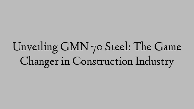 Unveiling GMN 70 Steel: The Game Changer in Construction Industry