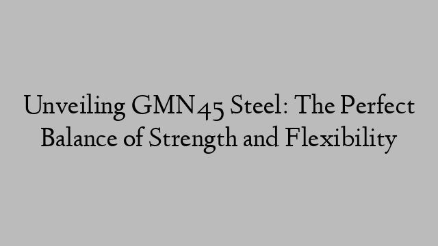 Unveiling GMN45 Steel: The Perfect Balance of Strength and Flexibility