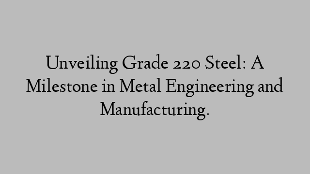 Unveiling Grade 220 Steel: A Milestone in Metal Engineering and Manufacturing.